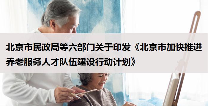 北京市民政局等六部门关于印发《北京市加快推进养老服务人才队伍建设行动计划》