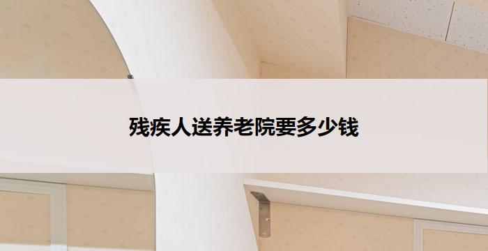 残疾人送养老院要多少钱