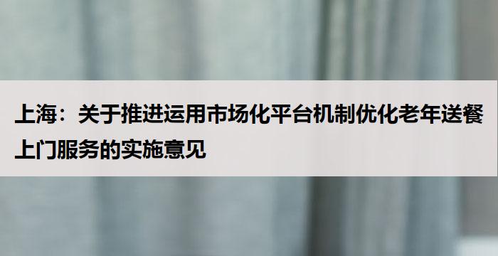 上海：关于推进运用市场化平台机制优化老年送餐上门服务的实施意见