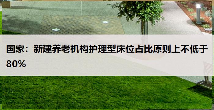 国家：新建养老机构护理型床位占比原则上不低于80%