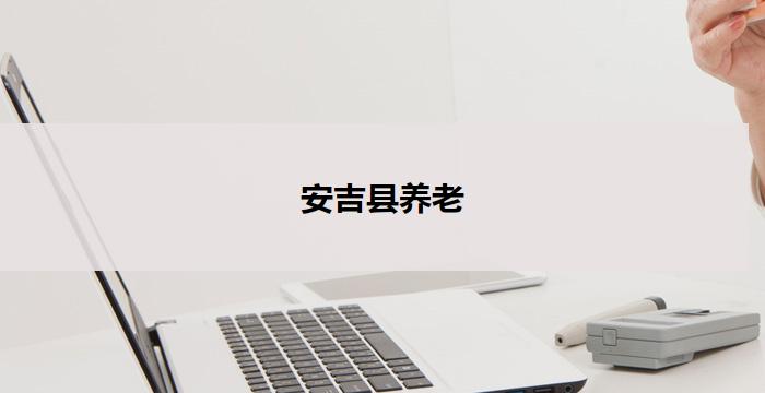 安吉县养老(安吉县：关爱养老，共建幸福晚年)