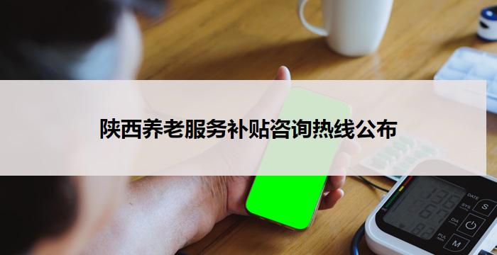 陕西养老服务补贴咨询热线公布