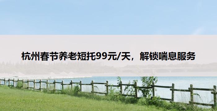 杭州春节养老短托99元/天，解锁喘息服务