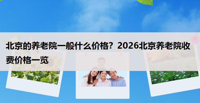 北京的养老院一般什么价格？2026北京养老院收费价格一览