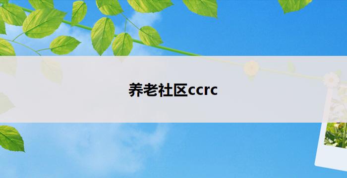 养老社区ccrc(以CCRC为核心的养老社区:为您提供舒适便捷的老年生活)