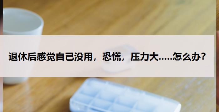 退休后感觉自己没用，恐慌，压力大.....怎么办？