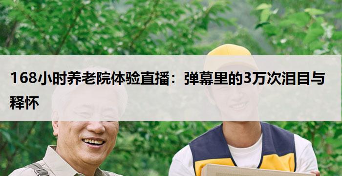 168小时养老院体验直播：弹幕里的3万次泪目与释怀