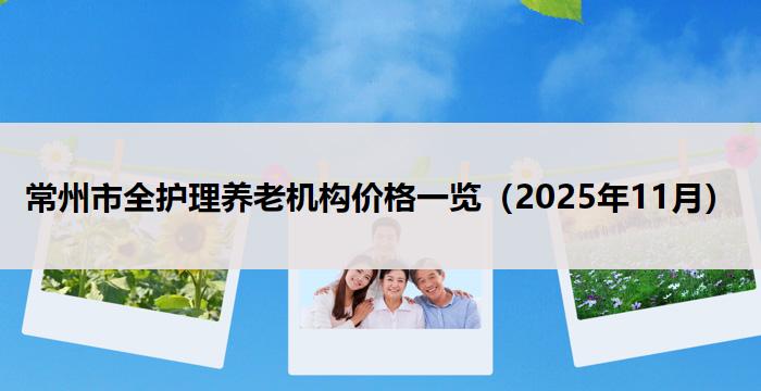 常州市全护理养老机构价格一览(2025年11月)