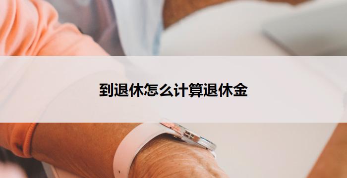 到退休怎么计算退休金(退休金计算指南)