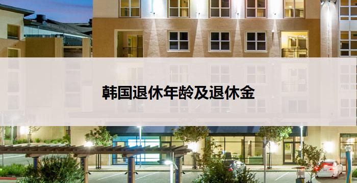 韩国退休年龄及退休金(韩国退休年龄与退休金：解析政策变革)