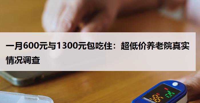 一月600元与1300元包吃住：超低价养老院真实情况调查