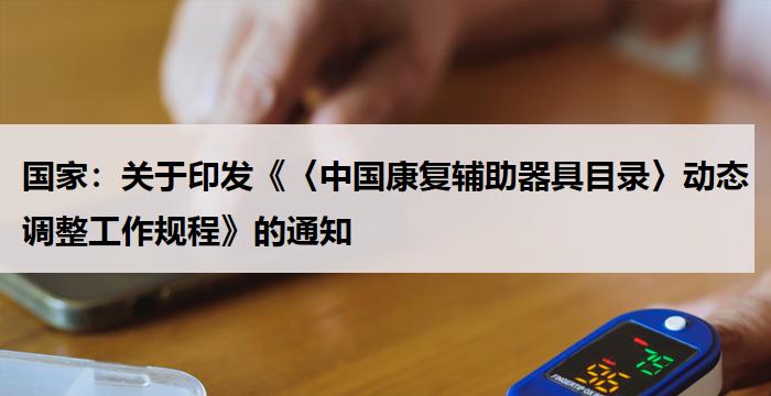 国家:关于印发《〈中国康复辅助器具目录〉动态调整工作规程》的通知
