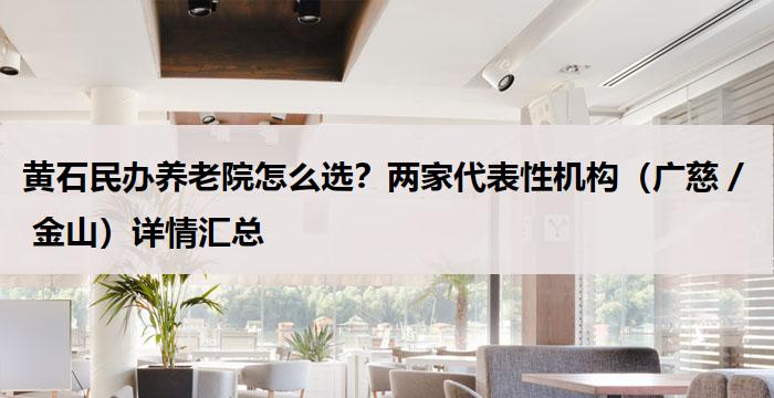 黄石民办养老院怎么选？两家代表性机构（广慈 / 金山）详情汇总
