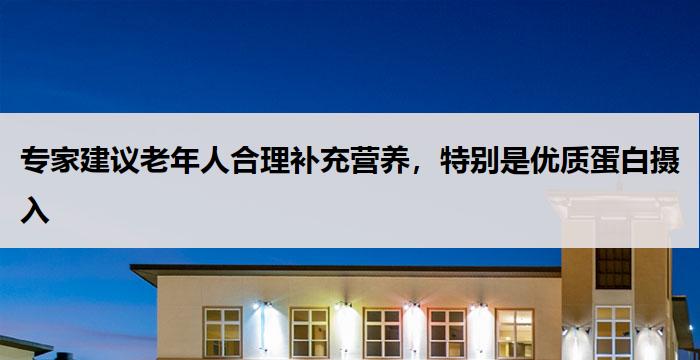 专家建议老年人合理补充营养，特别是优质蛋白摄入