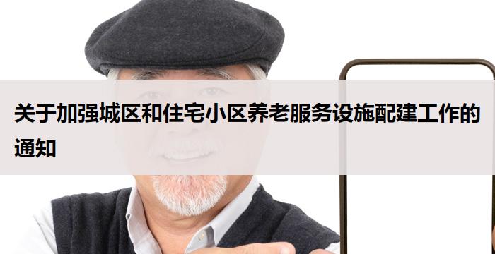关于加强城区和住宅小区养老服务设施配建工作的通知