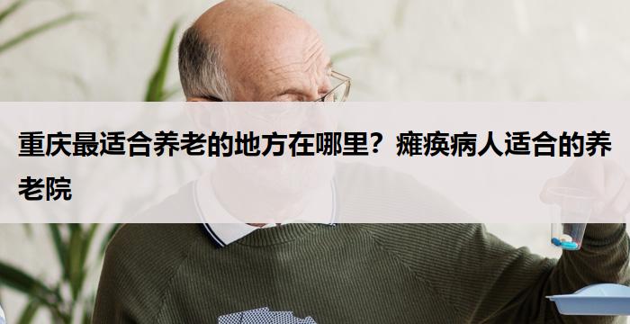 重庆最适合养老的地方在哪里?瘫痪病人适合的养老院