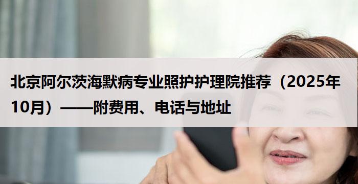 北京阿尔茨海默病专业照护护理院推荐(2025年10月)——附费用、电话与地址