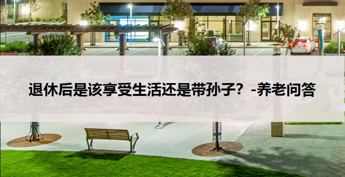 退休后是该享受生活还是带孙子？-养老问答