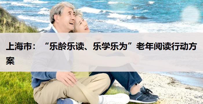 上海市:“乐龄乐读、乐学乐为”老年阅读行动方案