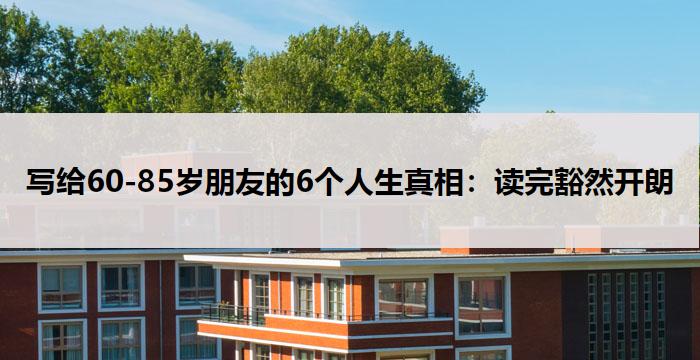 写给60-85岁朋友的6个人生真相：读完豁然开朗