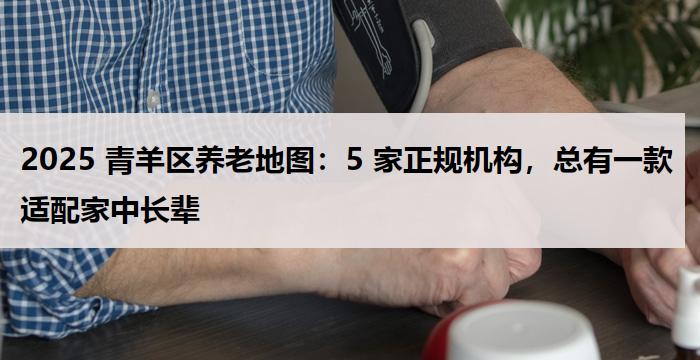 2025 青羊区养老地图:5 家正规机构,总有一款适配家中长辈