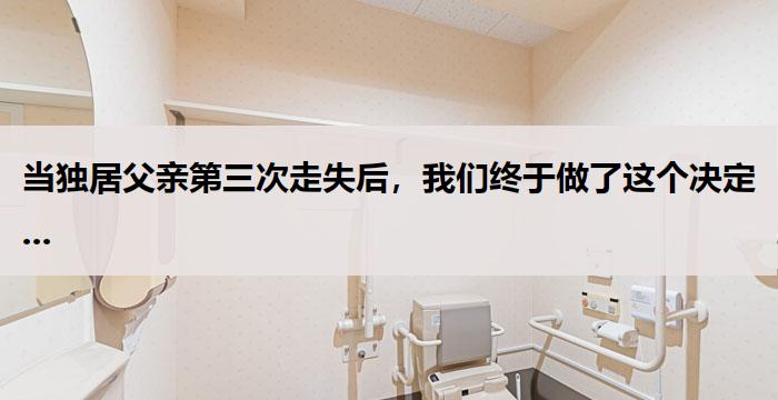 当独居父亲第三次走失后,我们终于做了这个决定...
