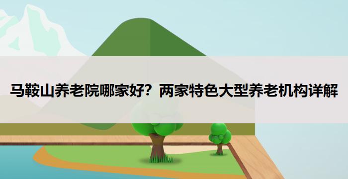 马鞍山养老院哪家好？两家特色大型养老机构详解
