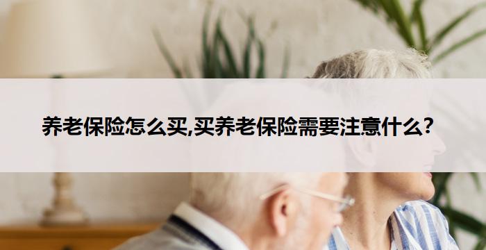 养老保险怎么买,买养老保险需要注意什么?