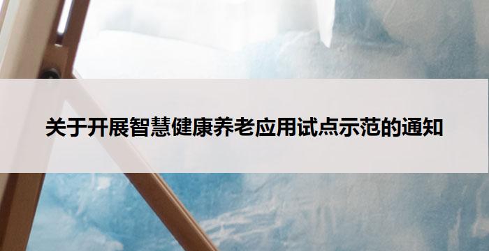 关于开展智慧健康养老应用试点示范的通知