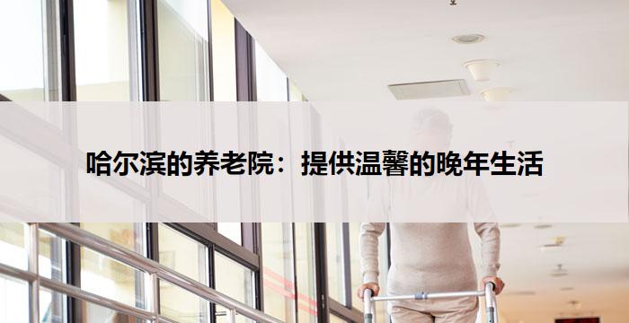 哈尔滨的养老院：提供温馨的晚年生活