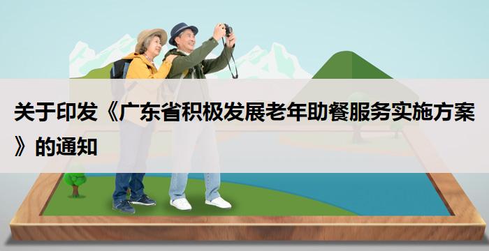 广东：印发《广东省积极发展老年助餐服务实施方案》的通知