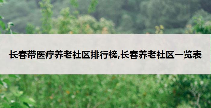 长春带医疗养老社区排行榜,长春养老社区一览表(2026年03月)