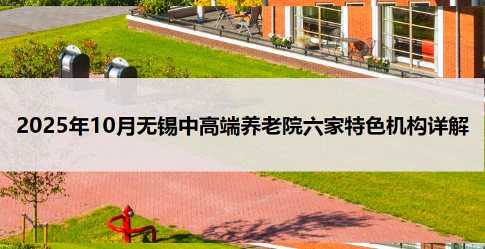 2025年10月无锡中高端养老院六家特色机构详解