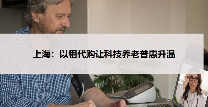 上海:以租代购让科技养老普惠升温