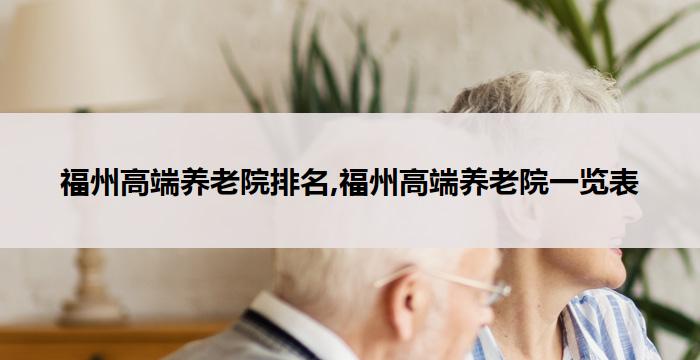 福州高端养老院排名,福州高端养老院一览表(2026年03月)