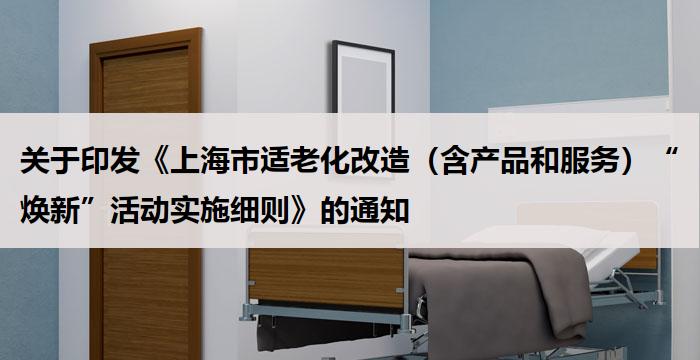 上海：《上海市适老化改造（含产品和服务）“焕新”活动实施细则》的通知