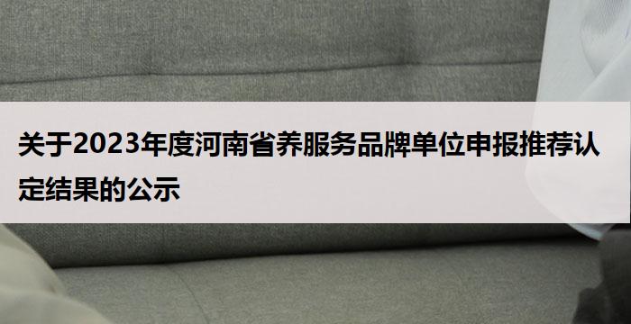 关于2023年度河南省养服务品牌单位申报推荐认定结果的公示
