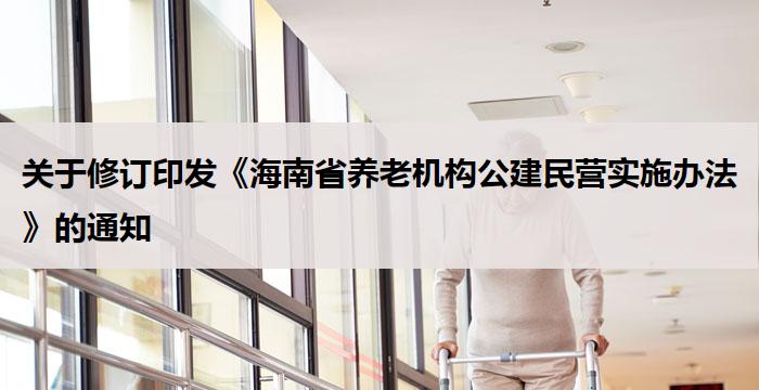 关于修订印发《海南省养老机构公建民营实施办法》的通知