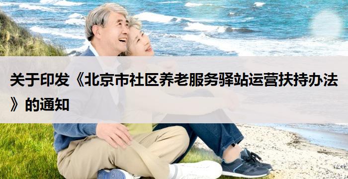 关于印发《北京市社区养老服务驿站运营扶持办法》的通知