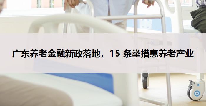 广东养老金融新政落地，15 条举措惠养老产业