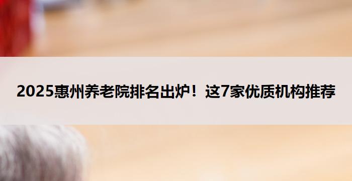 2025惠州养老院排名出炉!这7家优质机构推荐
