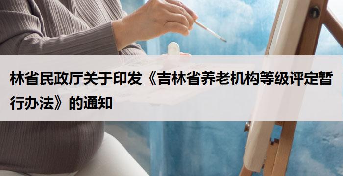 林省民政厅关于印发《吉林省养老机构等级评定暂行办法》的通知