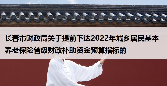 长春市财政局关于提前下达2022年城乡居民基本养老保险省级财政补助资金预算指标的