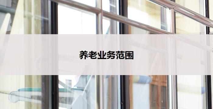 养老业务范围(养老业务:关爱晚年,致力服务)