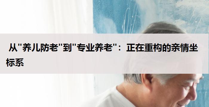  从"养儿防老"到"专业养老"：正在重构的亲情坐标系 