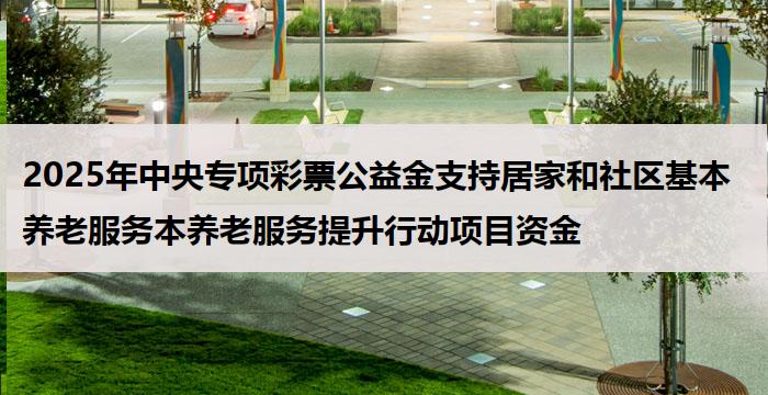 2025年中央专项彩票公益金支持居家和社区基本养老服务本养老服务提升行动项目资金
