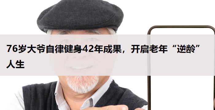 76岁大爷自律健身42年成果，开启老年“逆龄”人生