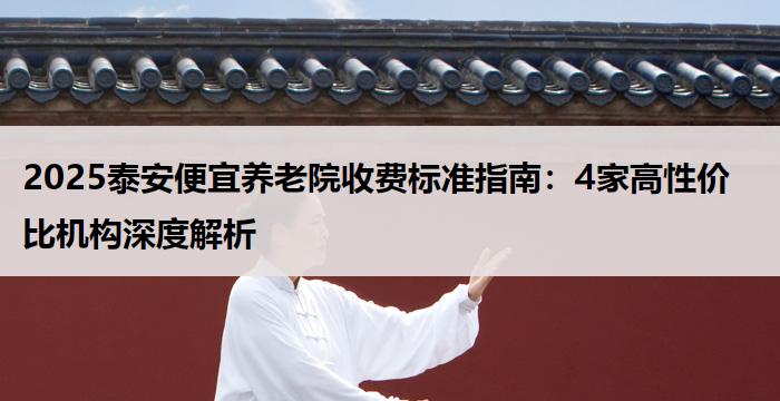 2025泰安便宜养老院收费标准指南:4家高性价比机构深度解析
