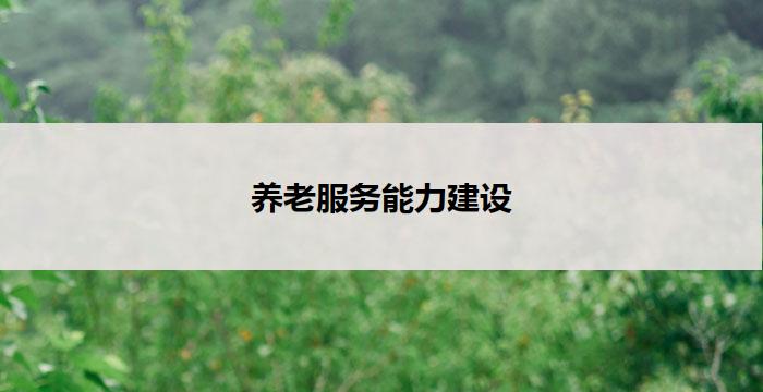 养老服务能力建设(养老服务能力建设：关怀老年人的新举措)