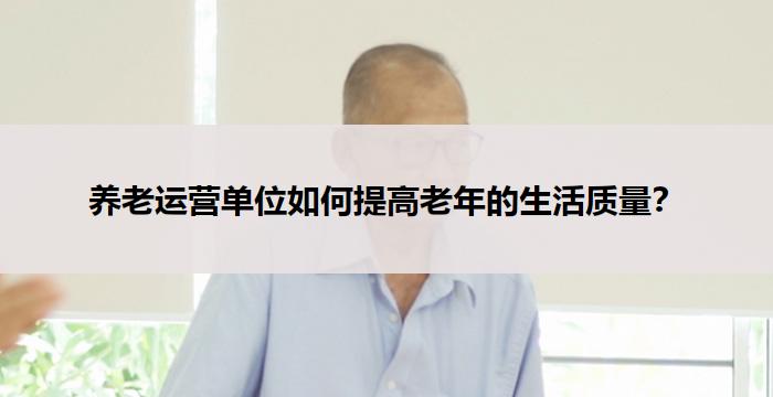 养老运营单位如何提高老年的生活质量？